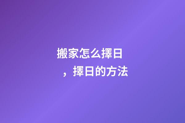 搬家怎么擇日，擇日的方法